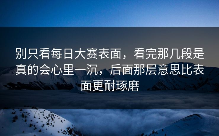 别只看每日大赛表面，看完那几段是真的会心里一沉，后面那层意思比表面更耐琢磨