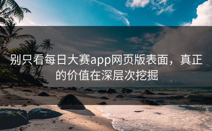 别只看每日大赛app网页版表面，真正的价值在深层次挖掘