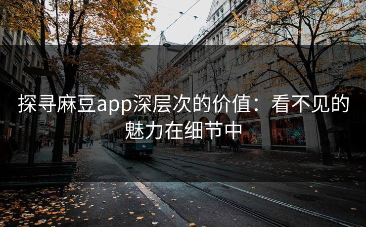探寻麻豆app深层次的价值：看不见的魅力在细节中