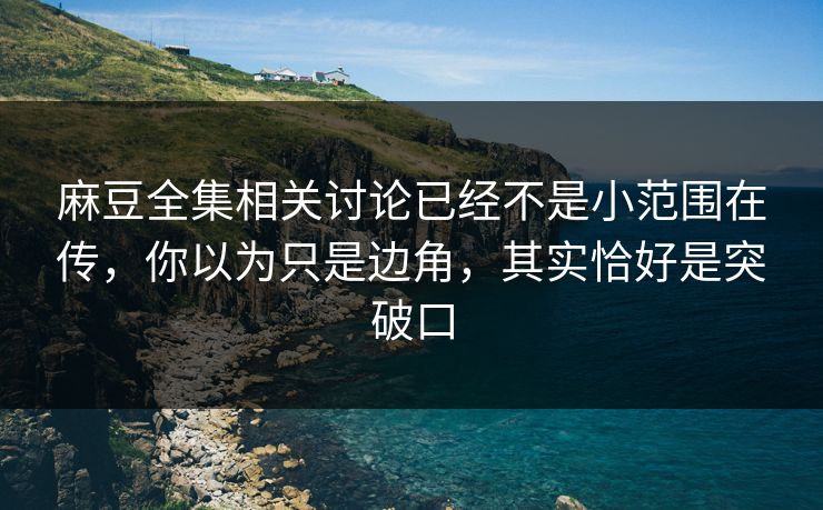 麻豆全集相关讨论已经不是小范围在传，你以为只是边角，其实恰好是突破口