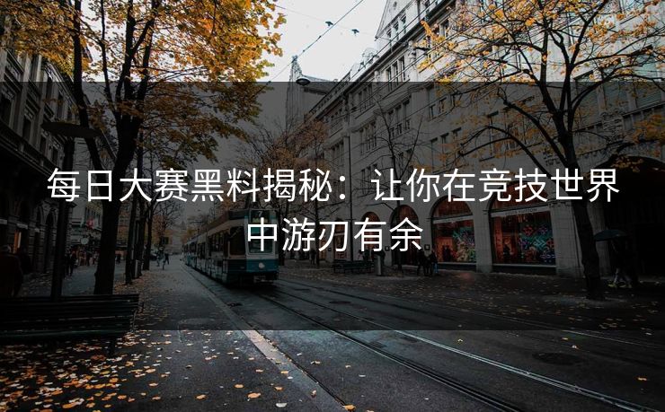 每日大赛黑料揭秘：让你在竞技世界中游刃有余