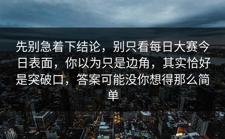 先别急着下结论，别只看每日大赛今日表面，你以为只是边角，其实恰好是突破口，答案可能没你想得那么简单