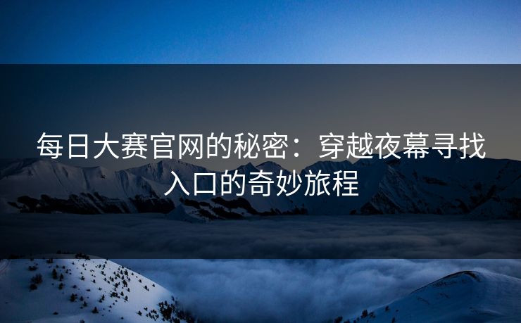 每日大赛官网的秘密：穿越夜幕寻找入口的奇妙旅程