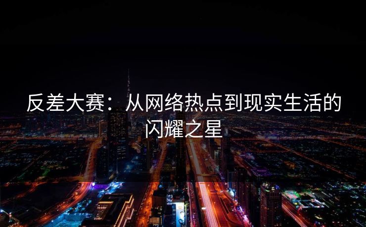 反差大赛：从网络热点到现实生活的闪耀之星
