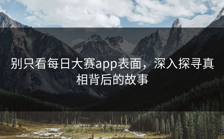 别只看每日大赛app表面，深入探寻真相背后的故事