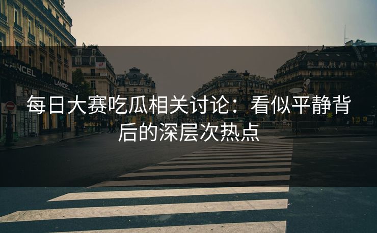 每日大赛吃瓜相关讨论：看似平静背后的深层次热点