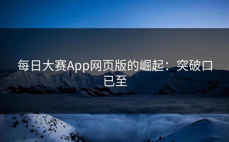 每日大赛App网页版的崛起：突破口已至