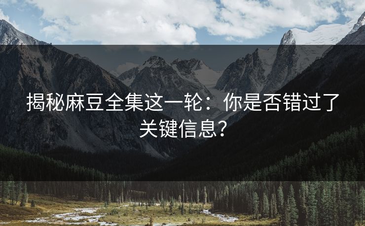 揭秘麻豆全集这一轮：你是否错过了关键信息？