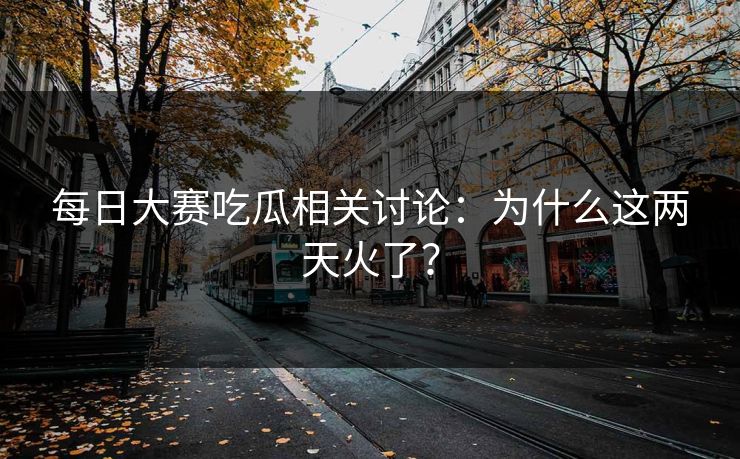 每日大赛吃瓜相关讨论：为什么这两天火了？