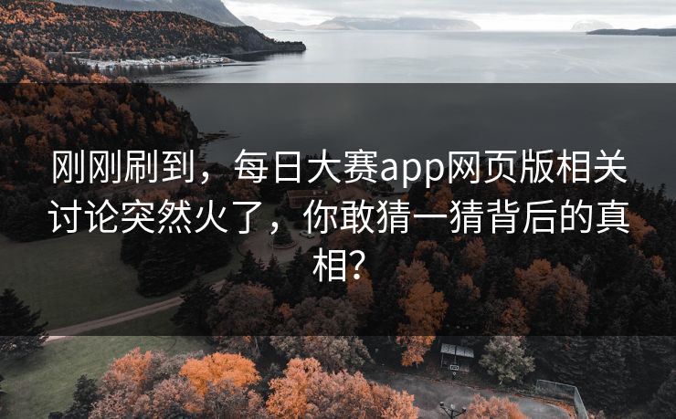 刚刚刷到，每日大赛app网页版相关讨论突然火了，你敢猜一猜背后的真相？