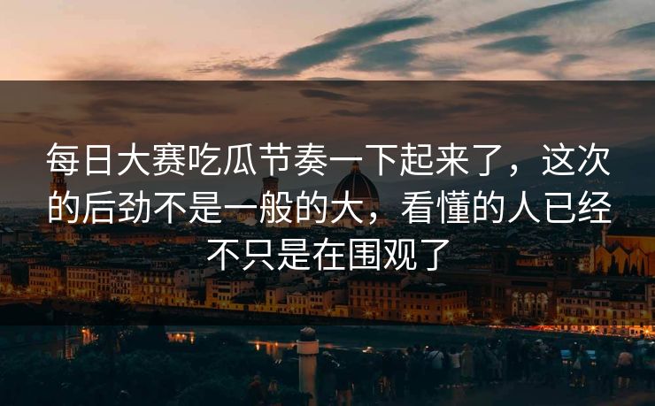 每日大赛吃瓜节奏一下起来了，这次的后劲不是一般的大，看懂的人已经不只是在围观了
