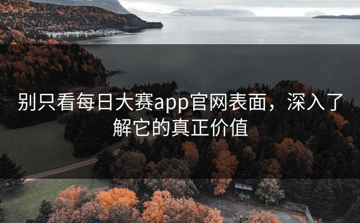 别只看每日大赛app官网表面，深入了解它的真正价值