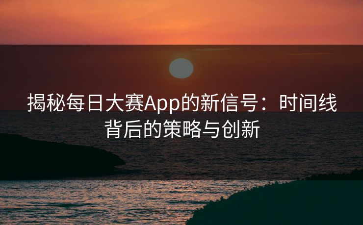 揭秘每日大赛App的新信号：时间线背后的策略与创新