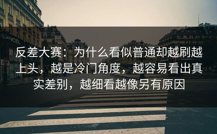 反差大赛：为什么看似普通却越刷越上头，越是冷门角度，越容易看出真实差别，越细看越像另有原因