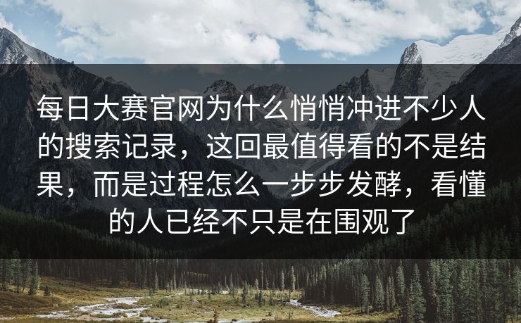 每日大赛官网为什么悄悄冲进不少人的搜索记录，这回最值得看的不是结果，而是过程怎么一步步发酵，看懂的人已经不只是在围观了