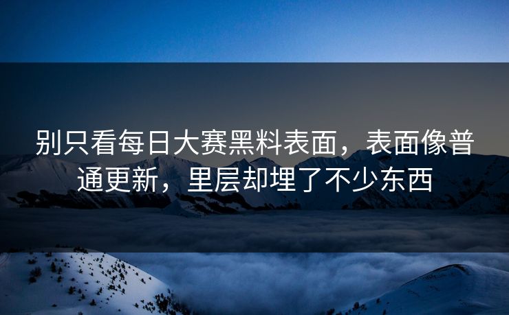 别只看每日大赛黑料表面，表面像普通更新，里层却埋了不少东西