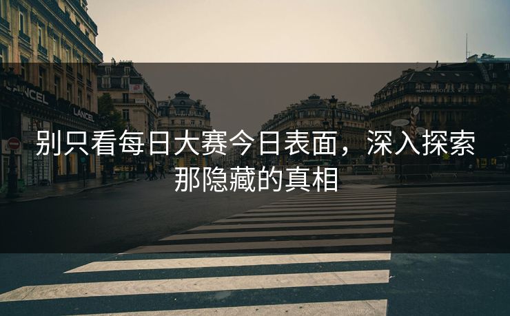 别只看每日大赛今日表面，深入探索那隐藏的真相