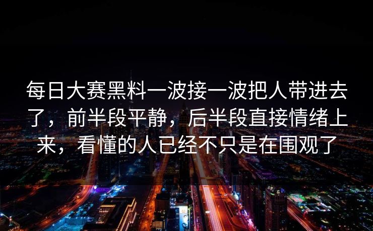 每日大赛黑料一波接一波把人带进去了，前半段平静，后半段直接情绪上来，看懂的人已经不只是在围观了