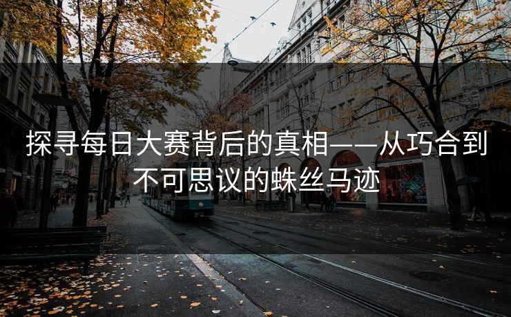 探寻每日大赛背后的真相——从巧合到不可思议的蛛丝马迹