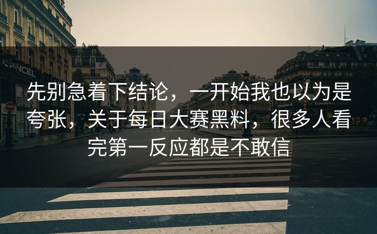 先别急着下结论，一开始我也以为是夸张，关于每日大赛黑料，很多人看完第一反应都是不敢信
