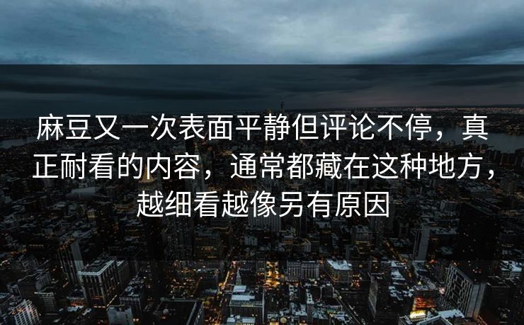 麻豆又一次表面平静但评论不停，真正耐看的内容，通常都藏在这种地方，越细看越像另有原因