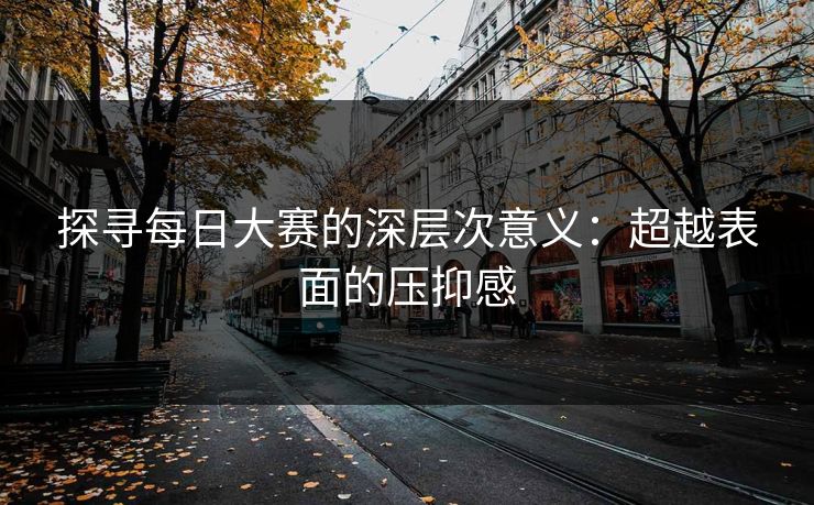 探寻每日大赛的深层次意义：超越表面的压抑感