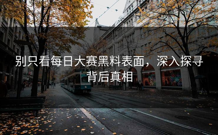 别只看每日大赛黑料表面，深入探寻背后真相