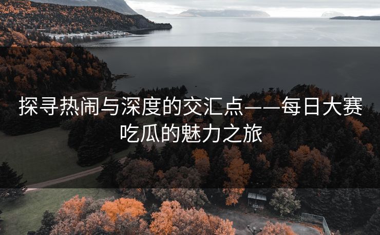 探寻热闹与深度的交汇点——每日大赛吃瓜的魅力之旅