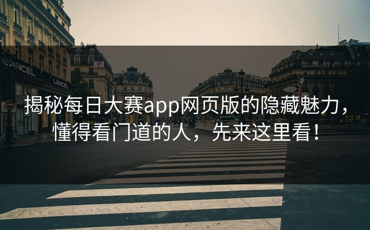 揭秘每日大赛app网页版的隐藏魅力，懂得看门道的人，先来这里看！