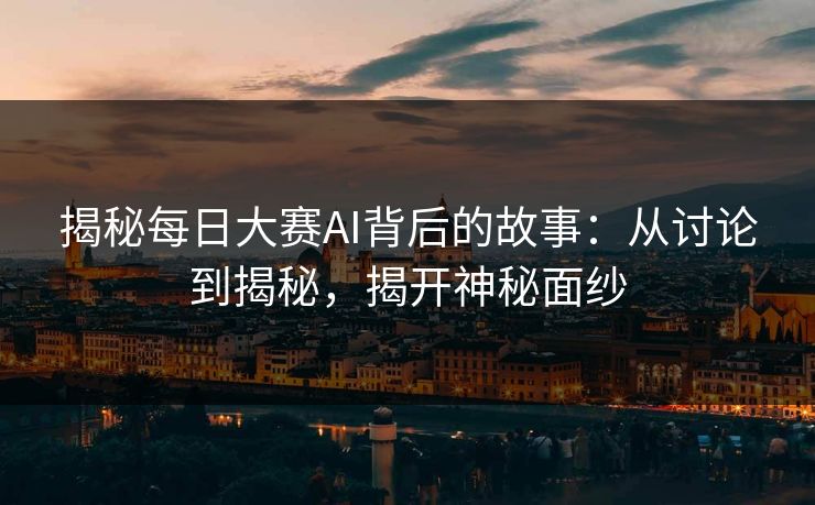 揭秘每日大赛AI背后的故事：从讨论到揭秘，揭开神秘面纱