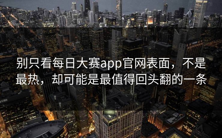 别只看每日大赛app官网表面，不是最热，却可能是最值得回头翻的一条