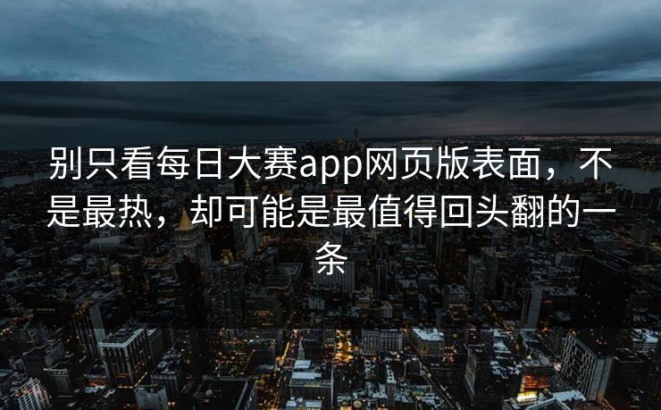 别只看每日大赛app网页版表面，不是最热，却可能是最值得回头翻的一条