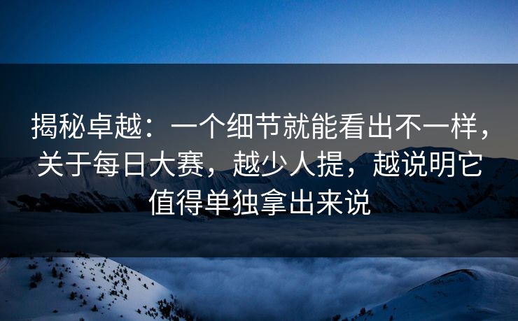 揭秘卓越：一个细节就能看出不一样，关于每日大赛，越少人提，越说明它值得单独拿出来说