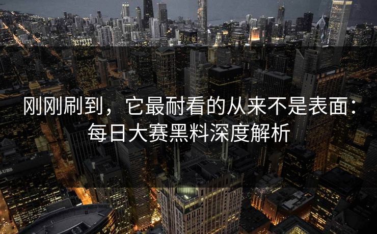 刚刚刷到，它最耐看的从来不是表面：每日大赛黑料深度解析