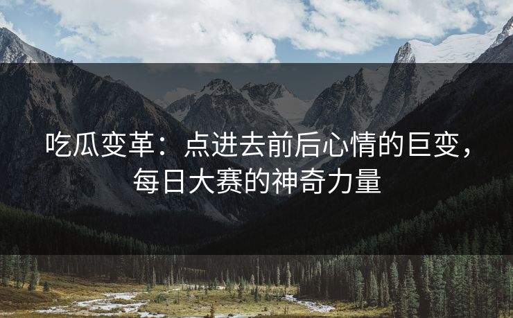 吃瓜变革：点进去前后心情的巨变，每日大赛的神奇力量