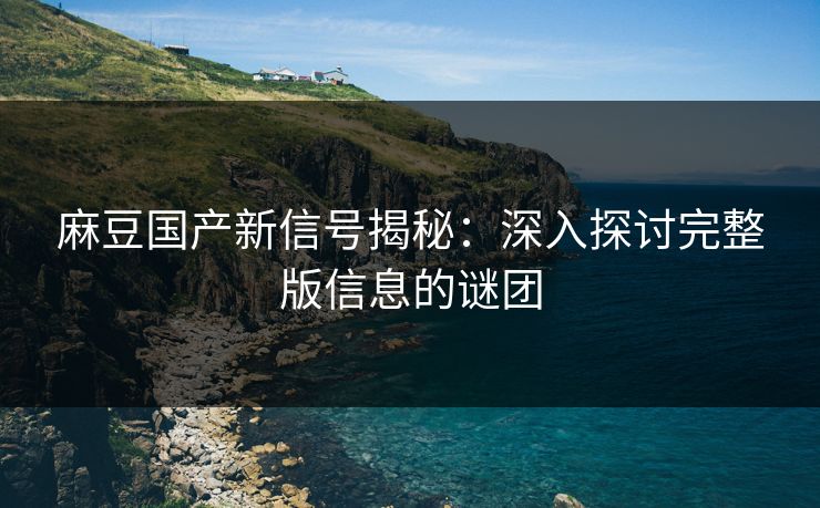 麻豆国产新信号揭秘：深入探讨完整版信息的谜团