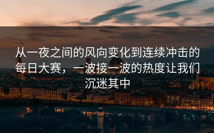 从一夜之间的风向变化到连续冲击的每日大赛，一波接一波的热度让我们沉迷其中