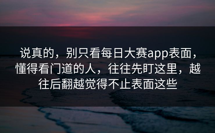 说真的，别只看每日大赛app表面，懂得看门道的人，往往先盯这里，越往后翻越觉得不止表面这些