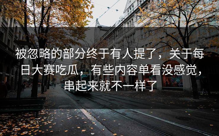 被忽略的部分终于有人提了，关于每日大赛吃瓜，有些内容单看没感觉，串起来就不一样了