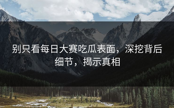 别只看每日大赛吃瓜表面，深挖背后细节，揭示真相