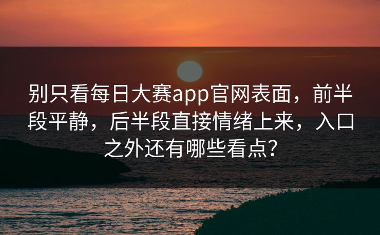 别只看每日大赛app官网表面，前半段平静，后半段直接情绪上来，入口之外还有哪些看点？