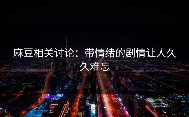 麻豆相关讨论：带情绪的剧情让人久久难忘