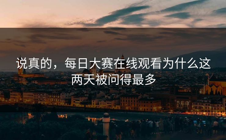 说真的，每日大赛在线观看为什么这两天被问得最多