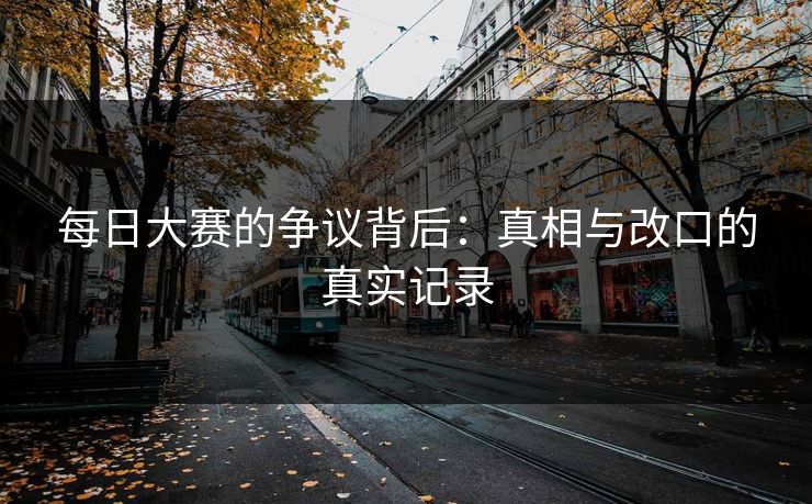 每日大赛的争议背后：真相与改口的真实记录