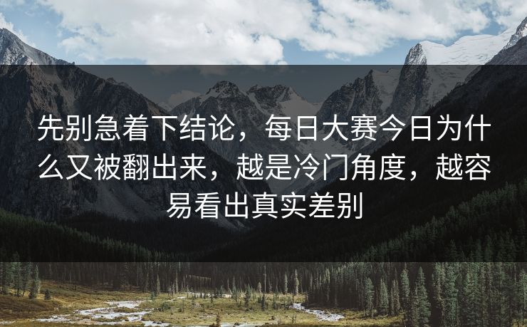 先别急着下结论，每日大赛今日为什么又被翻出来，越是冷门角度，越容易看出真实差别