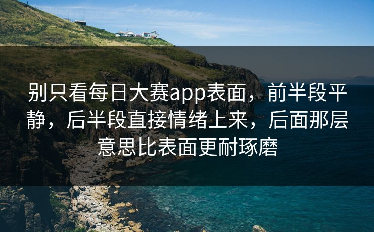 别只看每日大赛app表面，前半段平静，后半段直接情绪上来，后面那层意思比表面更耐琢磨