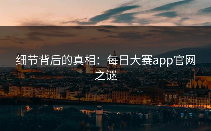 细节背后的真相：每日大赛app官网之谜