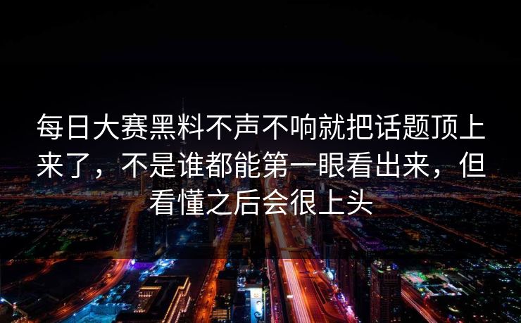 每日大赛黑料不声不响就把话题顶上来了，不是谁都能第一眼看出来，但看懂之后会很上头