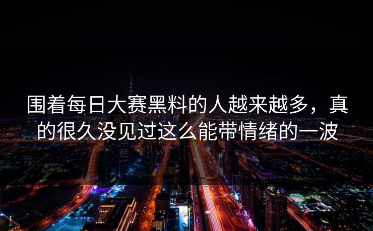 围着每日大赛黑料的人越来越多，真的很久没见过这么能带情绪的一波