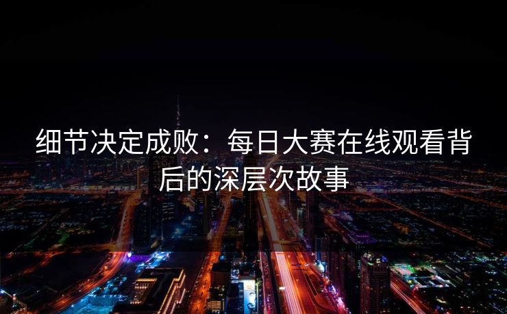 细节决定成败：每日大赛在线观看背后的深层次故事